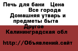 Печь для бани › Цена ­ 15 000 - Все города Домашняя утварь и предметы быта » Другое   . Калининградская обл.